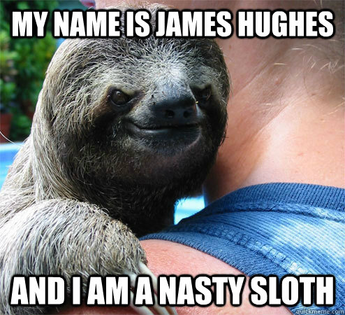 My name is james hughes And i am a nasty sloth  Suspiciously Evil Sloth