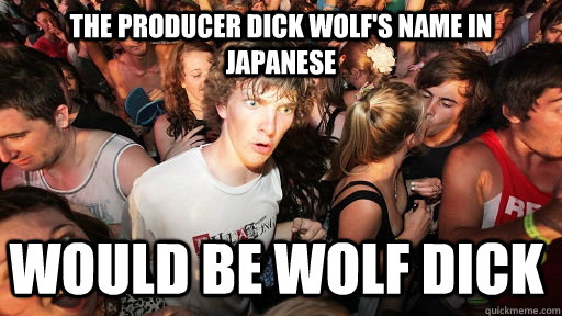 The producer Dick Wolf's name in Japanese  Would be wolf dick  Sudden Clarity Clarence