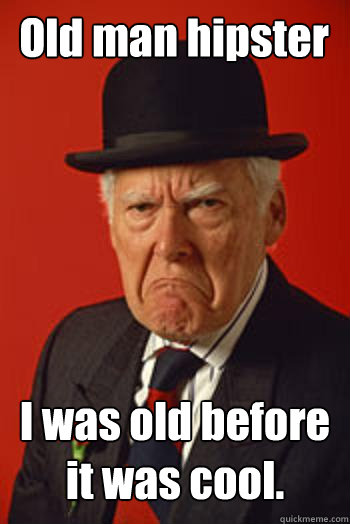 Old man hipster I was old before it was cool.  - Old man hipster I was old before it was cool.   Pissed old guy