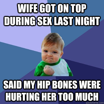 Wife got on top during sex last night Said my hip bones were hurting her too much  Success Kid