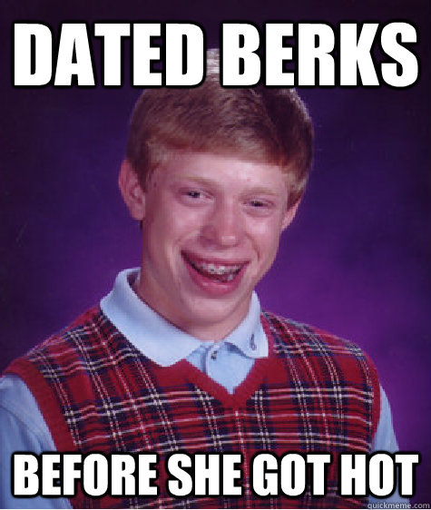 Dated Berks Before she got hot  Bad Luck Brian