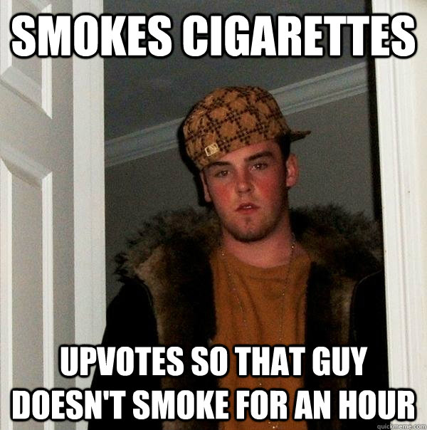 smokes cigarettes  Upvotes so that guy doesn't smoke for an hour - smokes cigarettes  Upvotes so that guy doesn't smoke for an hour  Scumbag Steve