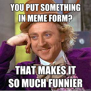 you put something
in meme form? that makes it
so much funnier  Condescending Wonka