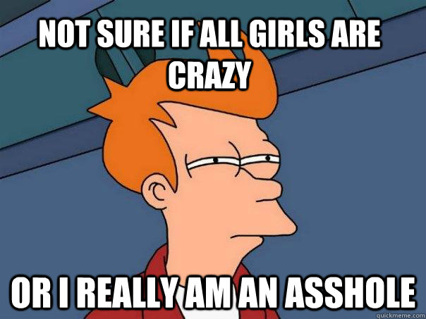 Not sure if all girls are crazy or i really am an asshole  Futurama Fry