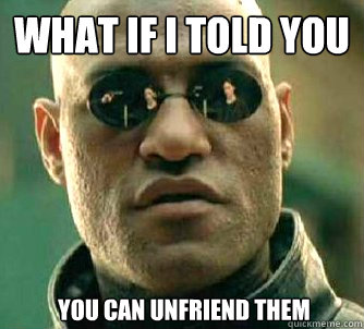 What if I told you You can unfriend them   What if I told you