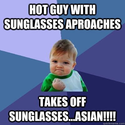 Hot guy with sunglasses aproaches takes off sunglasses...ASIAN!!!! - Hot guy with sunglasses aproaches takes off sunglasses...ASIAN!!!!  Success Kid