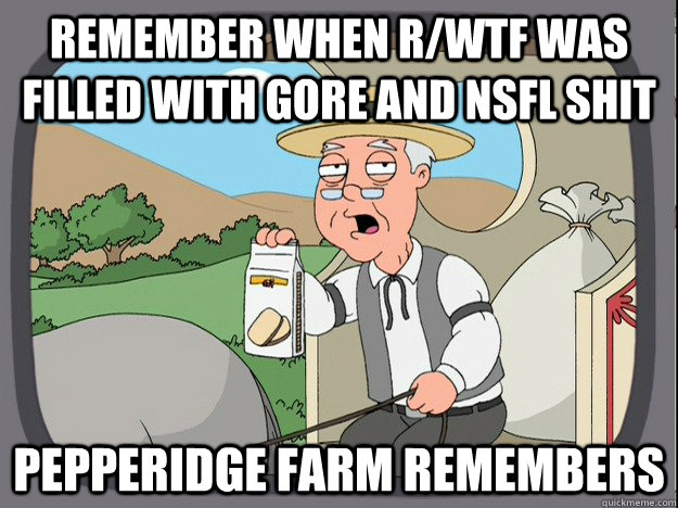 Remember when r/wtf was filled with gore and nsfl shit Pepperidge farm remembers  Pepperidge Farm Remembers