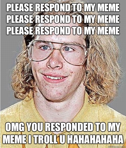 Please respond to my meme please respond to my meme please respond to my meme OMG YOU RESPONDED TO MY MEME I TROLL U HAHAHAHAHA - Please respond to my meme please respond to my meme please respond to my meme OMG YOU RESPONDED TO MY MEME I TROLL U HAHAHAHAHA  NeoGAF Asshole