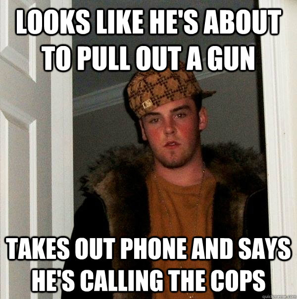 looks like he's about to pull out a gun takes out phone and says he's calling the cops - looks like he's about to pull out a gun takes out phone and says he's calling the cops  Scumbag Steve