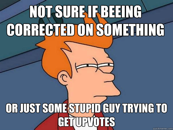 Not sure if beeing corrected on something i spelld wrong or just some stupid guy trying to get upvotes  Futurama Fry