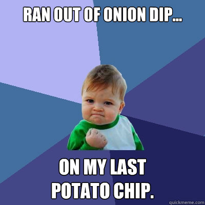 Ran out of onion dip... On my last
potato chip. - Ran out of onion dip... On my last
potato chip.  Success Kid