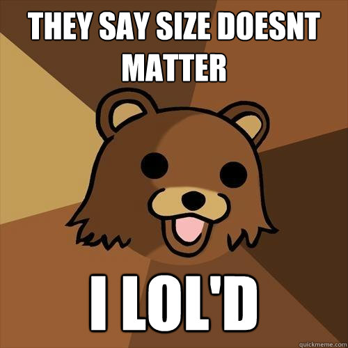 They say size doesnt matter  i lol'd  Pedobear