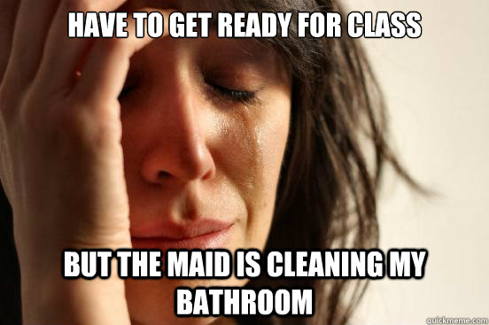 Have to get ready for class but the maid is cleaning my bathroom  First World Problems