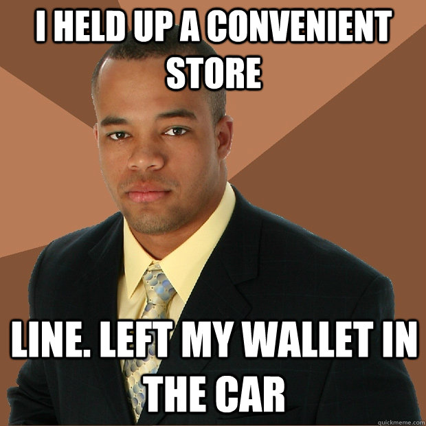 I held up a convenient store line. Left My wallet in the car  Successful Black Man