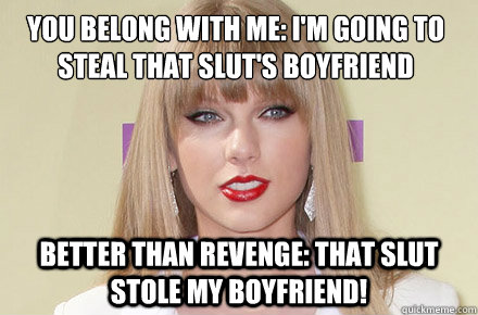 you belong with me: I'm going to steal that slut's boyfriend better than revenge: That slut stole my boyfriend!  Hypocritical Taylor Swift