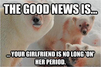 the good news is... ... your girlfriend is no long 'on' her period.  Bad News Bears