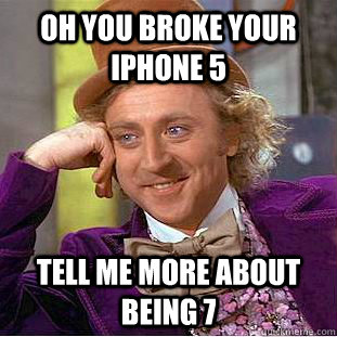 oh you broke your iPhone 5 tell me more about being 7  Condescending Wonka