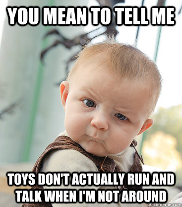 you mean to tell me Toys don't actually run and talk when i'm not around  skeptical baby