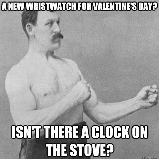 A New Wristwatch for Valentine's Day? Isn't there a clock on the stove?  overly manly man