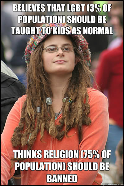 believes that lgbt (3% of population) should be taught to kids as normal thinks religion (75% of population) should be banned  College Liberal