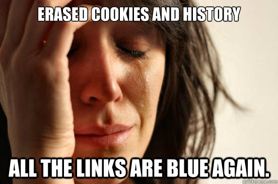 Erased cookies and history All the links are blue again. - Erased cookies and history All the links are blue again.  First World Problems