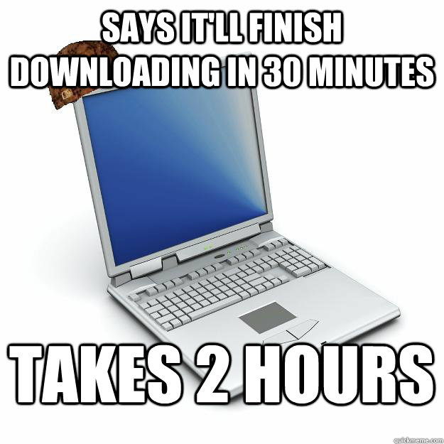 says it'll finish downloading in 30 minutes Takes 2 hours  Scumbag computer