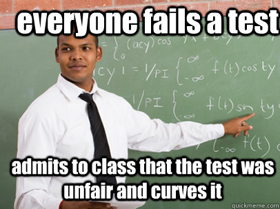 everyone fails a test admits to class that the test was unfair and curves it  Good Guy Teacher