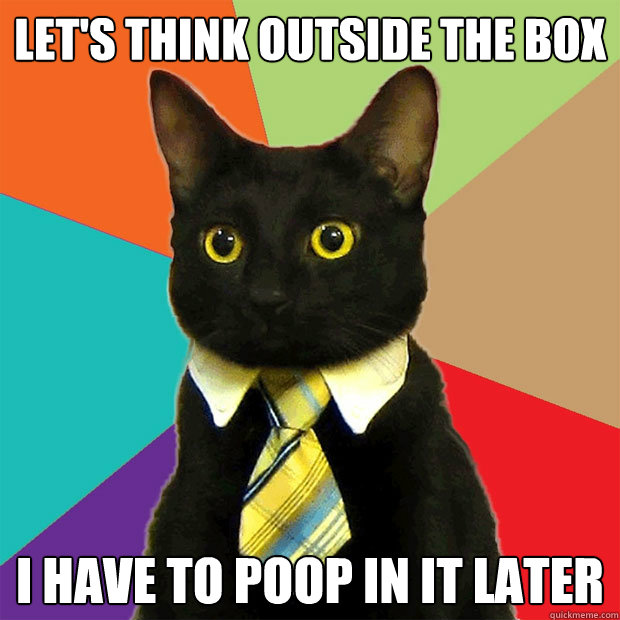 Let's think outside the box I have to poop in it later  Business Cat