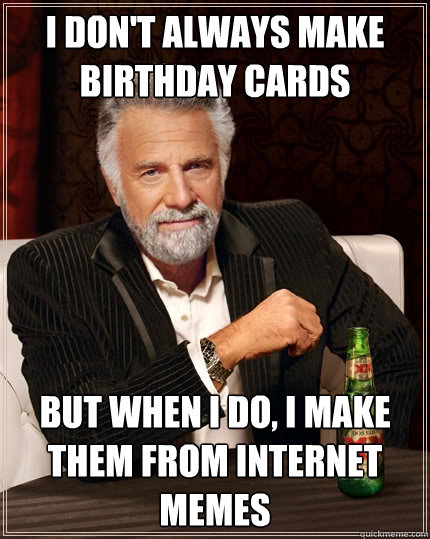 I don't always make Birthday Cards But when I do, I make them from Internet Memes  The Most Interesting Man In The World