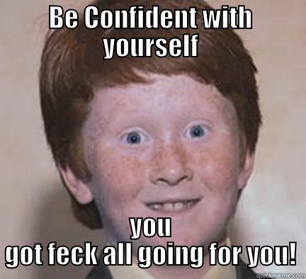 BE CONFIDENT WITH YOURSELF YOU GOT FECK ALL GOING FOR YOU! Over Confident Ginger