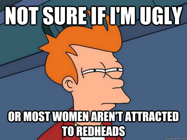 Not sure if I'm ugly Or most women aren't attracted to redheads  Futurama Fry