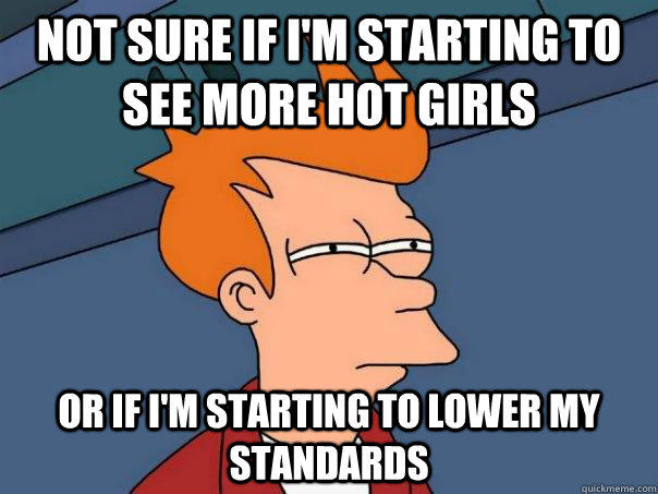 Not sure if I'm starting to see more hot girls Or if I'm starting to lower my standards  Futurama Fry