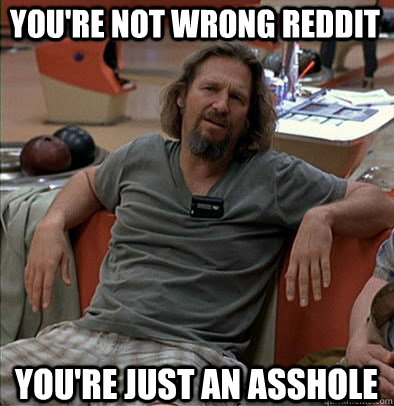 You're not wrong reddit You're just an asshole - You're not wrong reddit You're just an asshole  The Dude