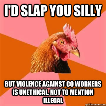 I'd slap you silly but violence against co workers is unethical, not to mention illegal - I'd slap you silly but violence against co workers is unethical, not to mention illegal  Misc