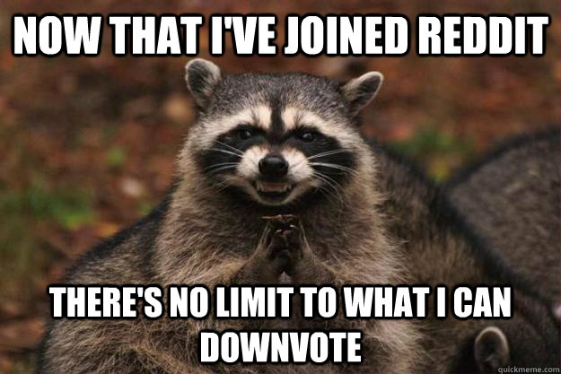 Now that i've joined reddit there's no limit to what i can downvote  Evil Plotting Raccoon