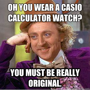 Oh you wear a Casio Calculator watch? You must be really original.  Condescending Wonka