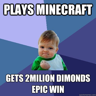 plays minecraft gets 2milion dimonds 
EPIC WIN  Success Kid