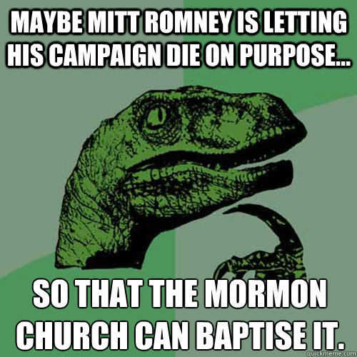 Maybe Mitt Romney is letting his campaign die on purpose... so that the mormon church can baptise it. - Maybe Mitt Romney is letting his campaign die on purpose... so that the mormon church can baptise it.  Philosoraptor