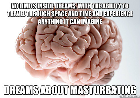 No limits inside dreams, with the ability to travel through space and time and experience ANYTHING it can imagine dreams about masturbating  Scumbag Brain