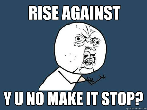 rise against y u no make it stop?  Y U No