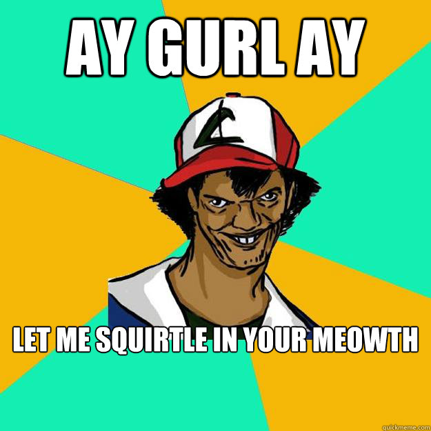 ay gurl ay let me squirtle in your meowth  Ash Pedreiro