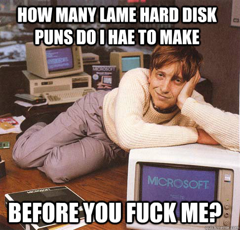 How many lame hard disk puns do i hae to make before you fuck me?  Dreamy Bill Gates