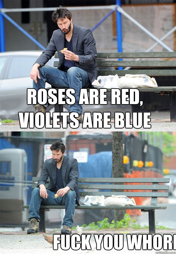 Roses are red, violets are blue fuck you whore  Sad Keanu