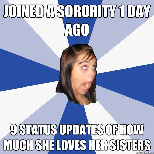 joined a sorority 1 day ago 9 status updates of how much she loves her sisters - joined a sorority 1 day ago 9 status updates of how much she loves her sisters  Annoying Facebook Girl