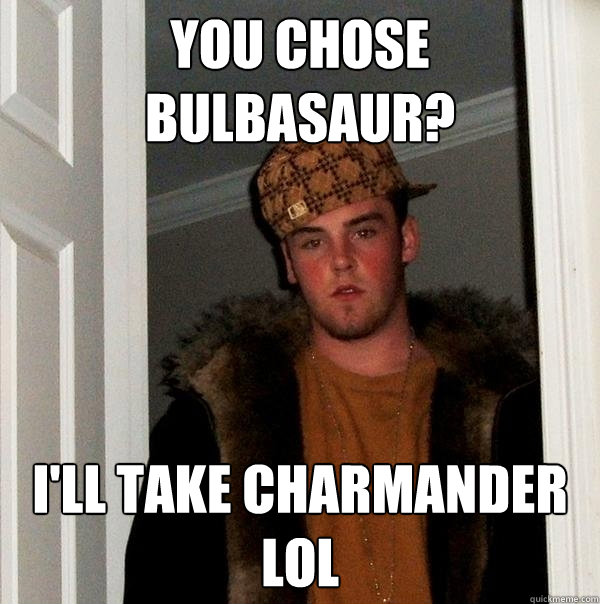 you chose Bulbasaur? I'll take Charmander lol  Scumbag Steve