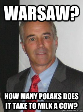 Warsaw? How many polaks does it take to milk a cow?  