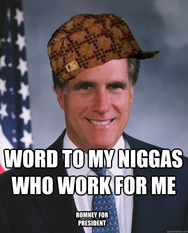  WORD TO MY NIGGAS WHO WORK FOR ME romney for president  Scumbag Romney