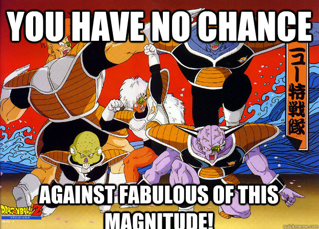 You have no chance Against Fabulous of this magnitude!  Ginyu Force