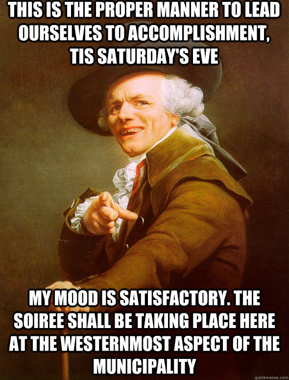 This is the proper manner to lead ourselves to accomplishment, tis Saturday's eve My mood is satisfactory. The soiree shall be taking place here at the westernmost aspect of the municipality  Joseph Ducreux