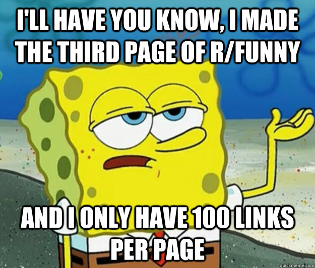 I'll have you know, I made the third page of r/funny and I only have 100 links per page  Tough Spongebob